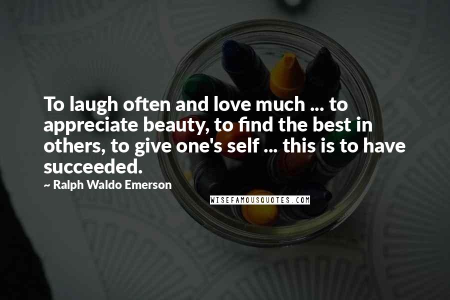 Ralph Waldo Emerson Quotes: To laugh often and love much ... to appreciate beauty, to find the best in others, to give one's self ... this is to have succeeded.
