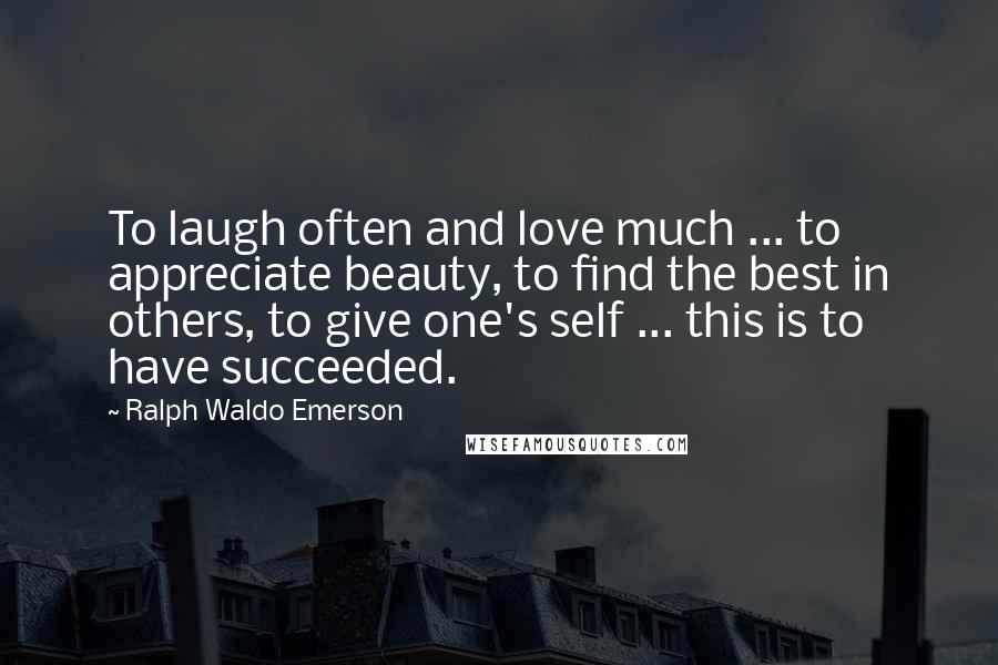 Ralph Waldo Emerson Quotes: To laugh often and love much ... to appreciate beauty, to find the best in others, to give one's self ... this is to have succeeded.