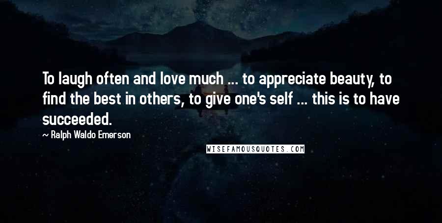 Ralph Waldo Emerson Quotes: To laugh often and love much ... to appreciate beauty, to find the best in others, to give one's self ... this is to have succeeded.