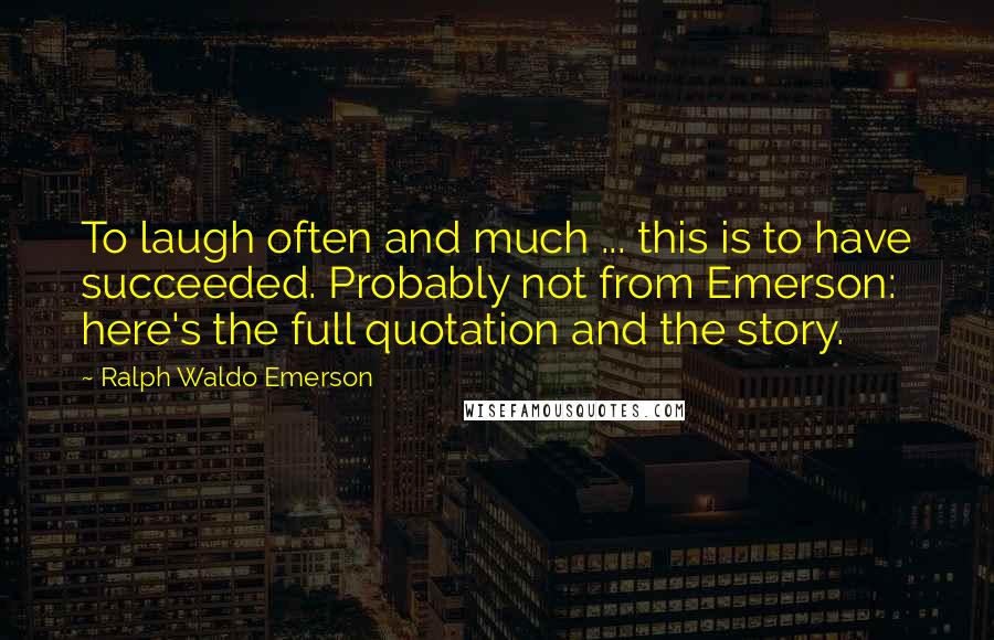 Ralph Waldo Emerson Quotes: To laugh often and much ... this is to have succeeded. Probably not from Emerson: here's the full quotation and the story.