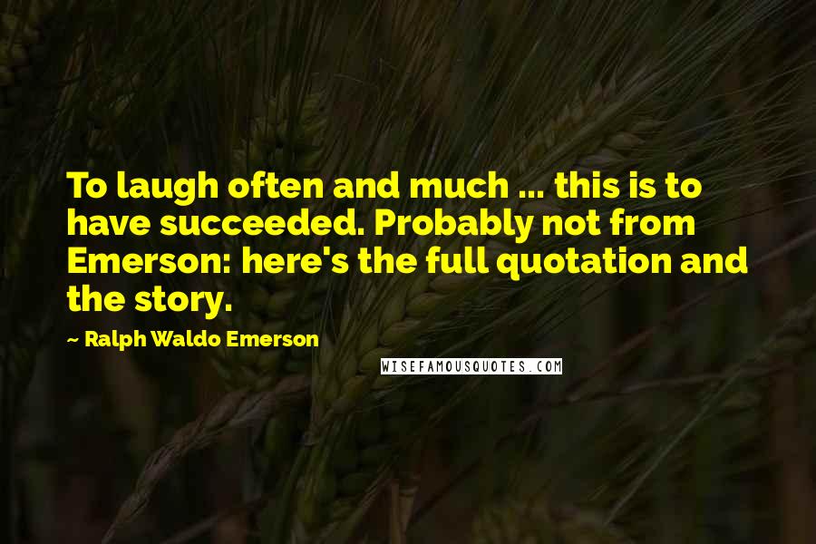 Ralph Waldo Emerson Quotes: To laugh often and much ... this is to have succeeded. Probably not from Emerson: here's the full quotation and the story.