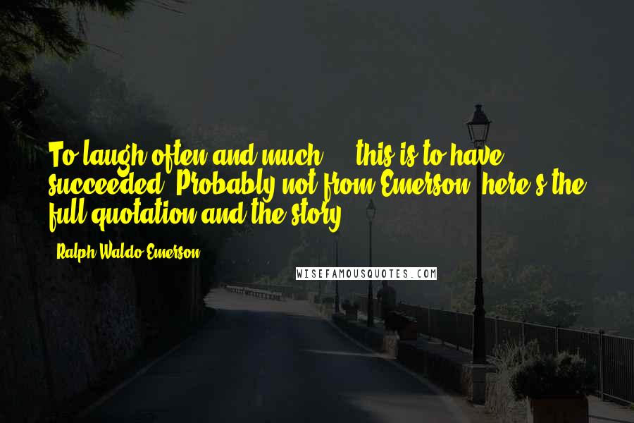 Ralph Waldo Emerson Quotes: To laugh often and much ... this is to have succeeded. Probably not from Emerson: here's the full quotation and the story.