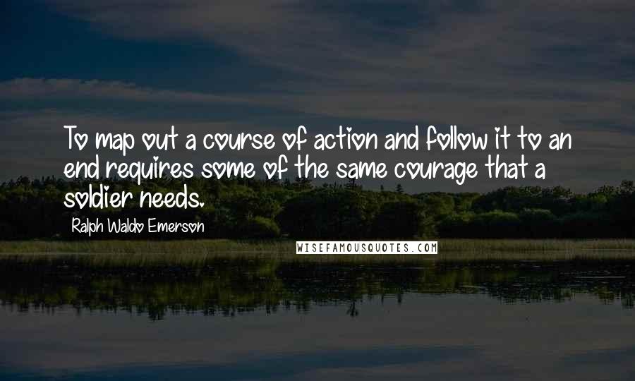 Ralph Waldo Emerson Quotes: To map out a course of action and follow it to an end requires some of the same courage that a soldier needs.