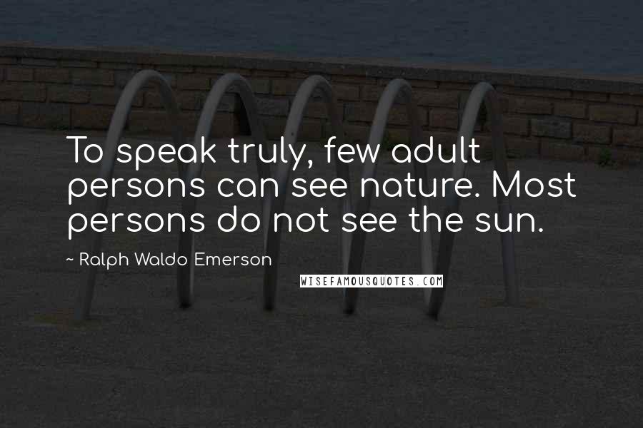 Ralph Waldo Emerson Quotes: To speak truly, few adult persons can see nature. Most persons do not see the sun.