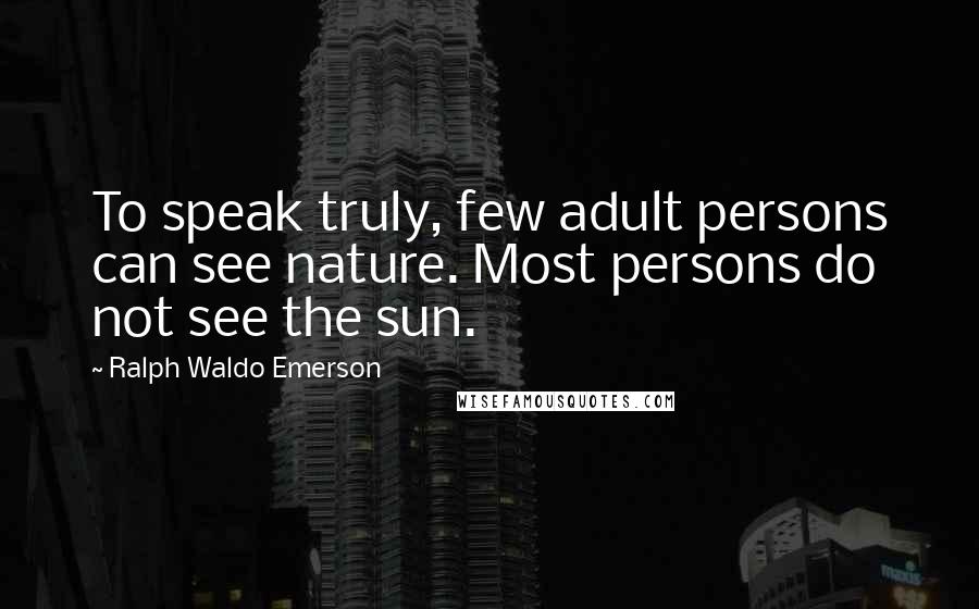 Ralph Waldo Emerson Quotes: To speak truly, few adult persons can see nature. Most persons do not see the sun.