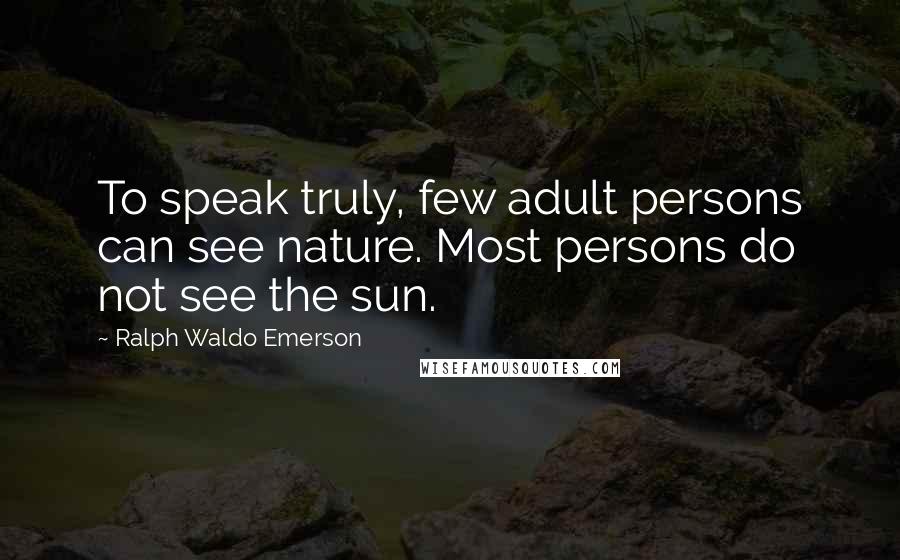 Ralph Waldo Emerson Quotes: To speak truly, few adult persons can see nature. Most persons do not see the sun.