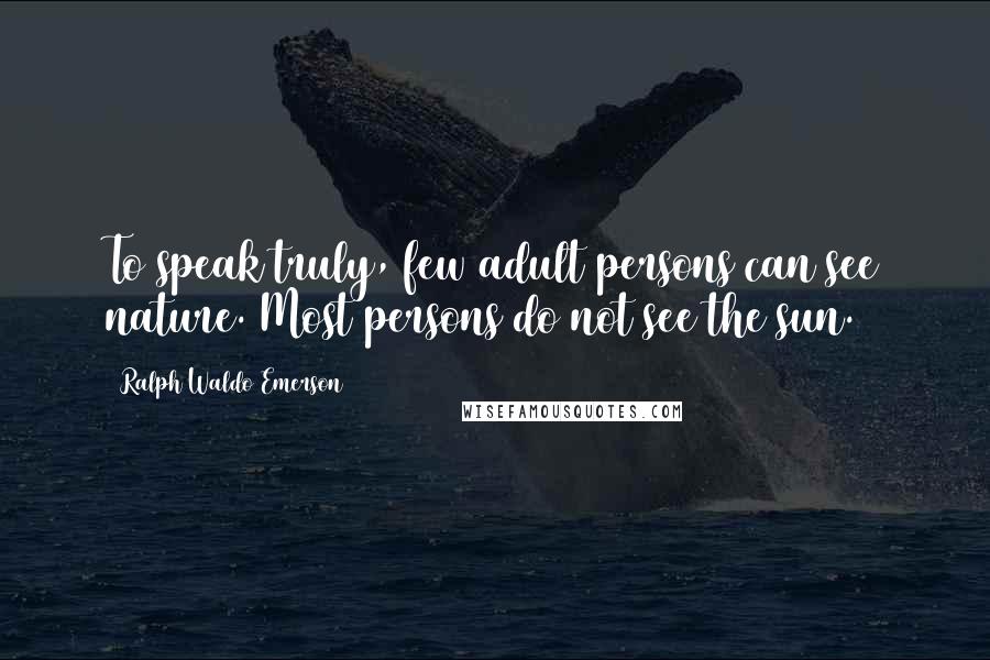 Ralph Waldo Emerson Quotes: To speak truly, few adult persons can see nature. Most persons do not see the sun.