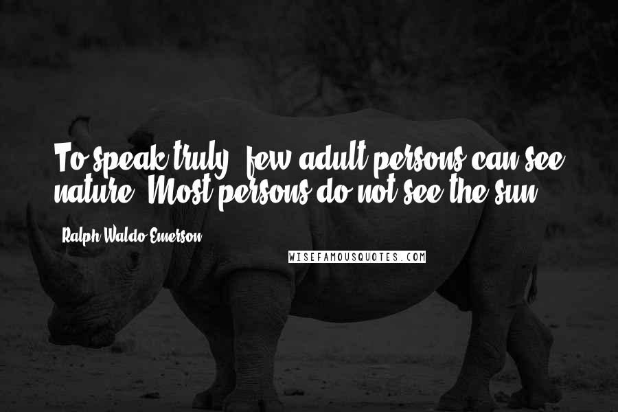 Ralph Waldo Emerson Quotes: To speak truly, few adult persons can see nature. Most persons do not see the sun.