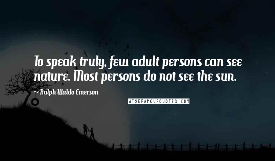 Ralph Waldo Emerson Quotes: To speak truly, few adult persons can see nature. Most persons do not see the sun.