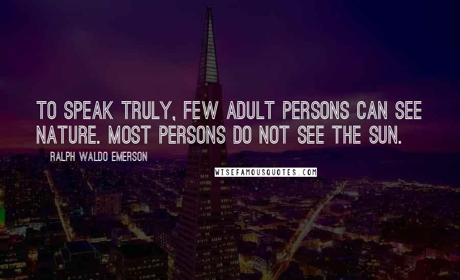 Ralph Waldo Emerson Quotes: To speak truly, few adult persons can see nature. Most persons do not see the sun.