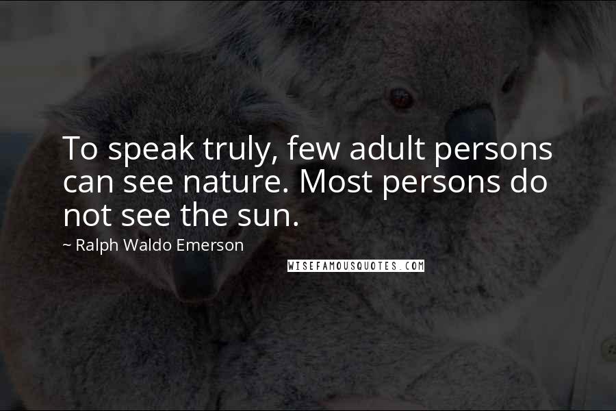 Ralph Waldo Emerson Quotes: To speak truly, few adult persons can see nature. Most persons do not see the sun.