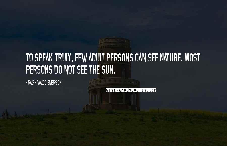 Ralph Waldo Emerson Quotes: To speak truly, few adult persons can see nature. Most persons do not see the sun.