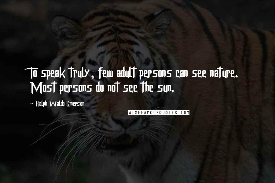 Ralph Waldo Emerson Quotes: To speak truly, few adult persons can see nature. Most persons do not see the sun.