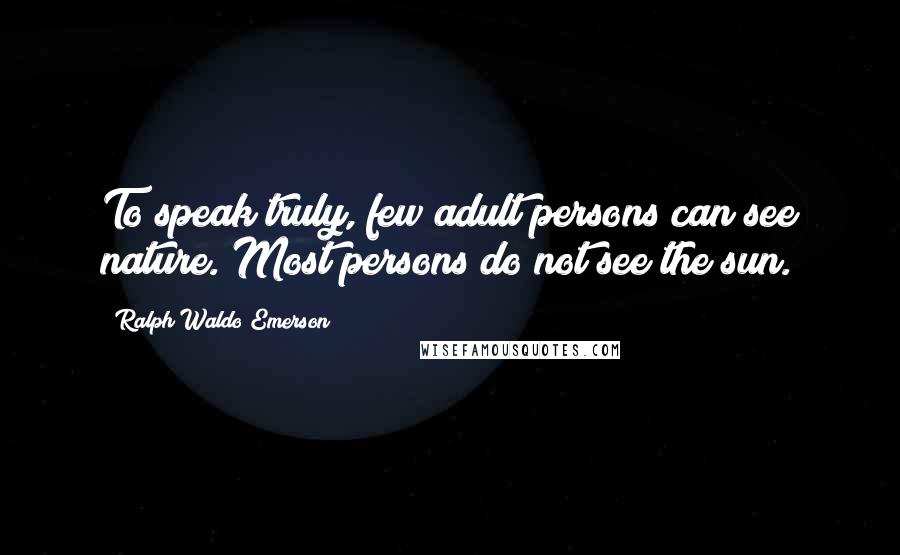 Ralph Waldo Emerson Quotes: To speak truly, few adult persons can see nature. Most persons do not see the sun.