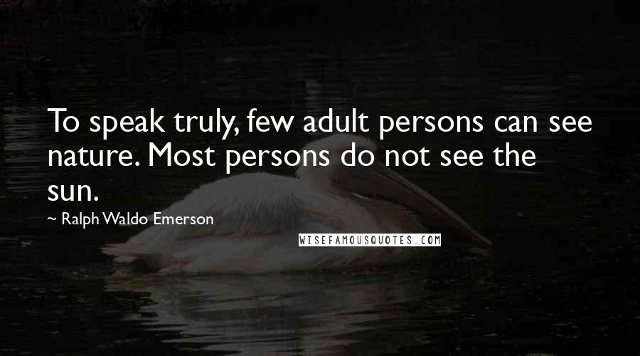 Ralph Waldo Emerson Quotes: To speak truly, few adult persons can see nature. Most persons do not see the sun.
