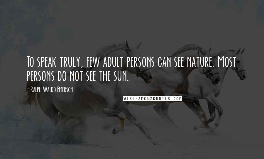 Ralph Waldo Emerson Quotes: To speak truly, few adult persons can see nature. Most persons do not see the sun.