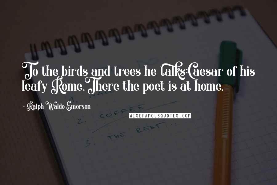 Ralph Waldo Emerson Quotes: To the birds and trees he talks:Caesar of his leafy Rome,There the poet is at home.