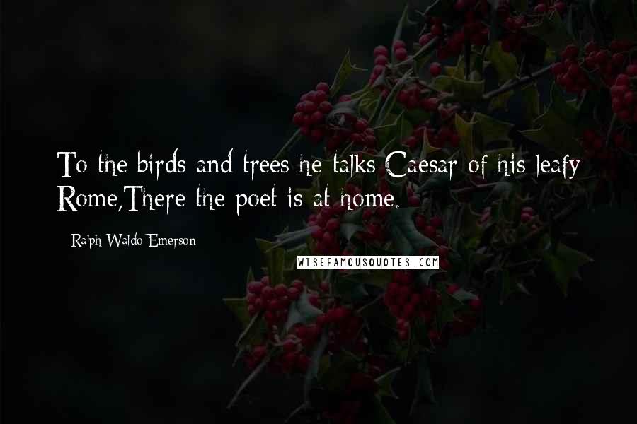 Ralph Waldo Emerson Quotes: To the birds and trees he talks:Caesar of his leafy Rome,There the poet is at home.