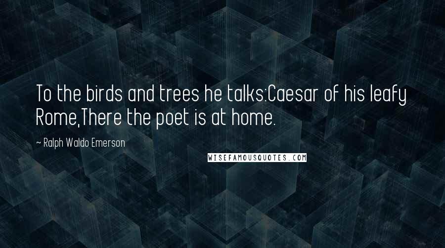Ralph Waldo Emerson Quotes: To the birds and trees he talks:Caesar of his leafy Rome,There the poet is at home.
