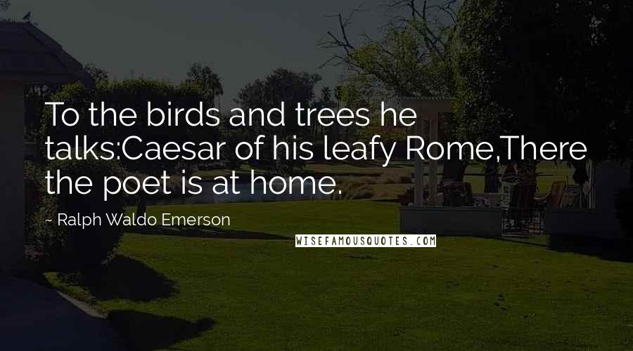 Ralph Waldo Emerson Quotes: To the birds and trees he talks:Caesar of his leafy Rome,There the poet is at home.