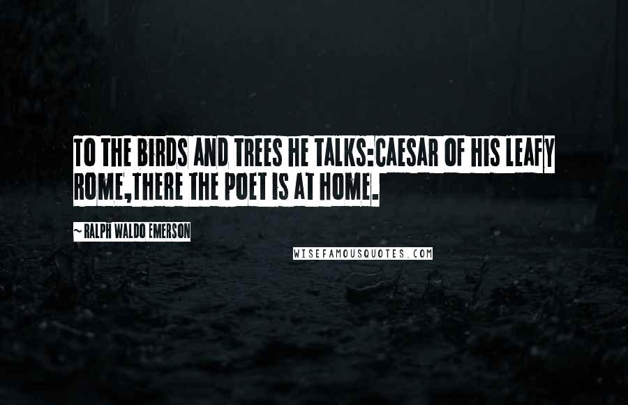 Ralph Waldo Emerson Quotes: To the birds and trees he talks:Caesar of his leafy Rome,There the poet is at home.