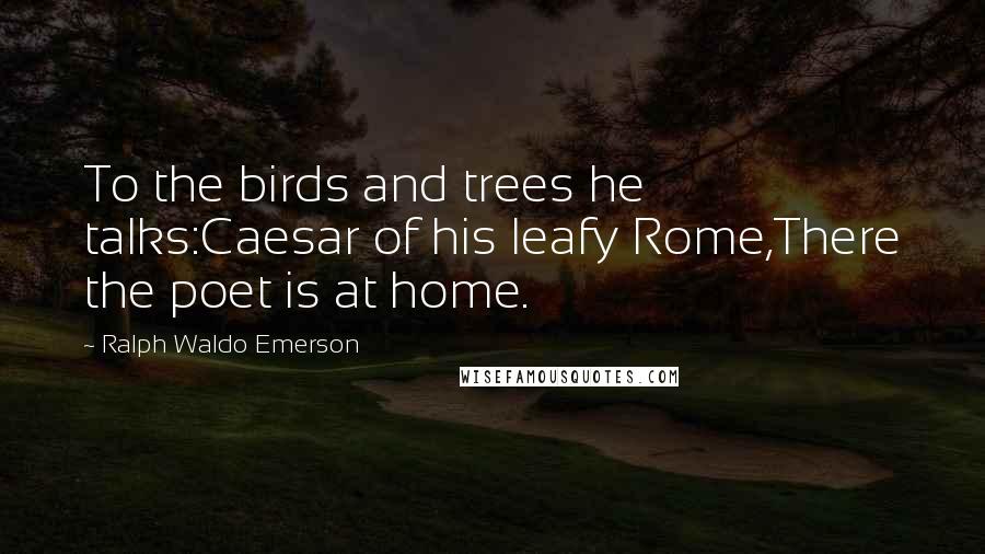 Ralph Waldo Emerson Quotes: To the birds and trees he talks:Caesar of his leafy Rome,There the poet is at home.