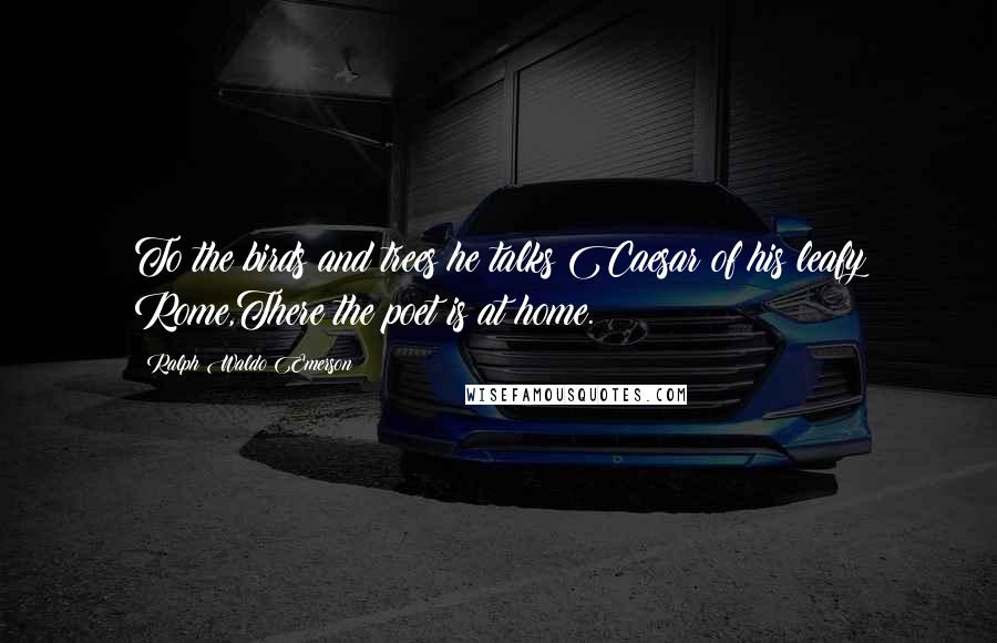 Ralph Waldo Emerson Quotes: To the birds and trees he talks:Caesar of his leafy Rome,There the poet is at home.