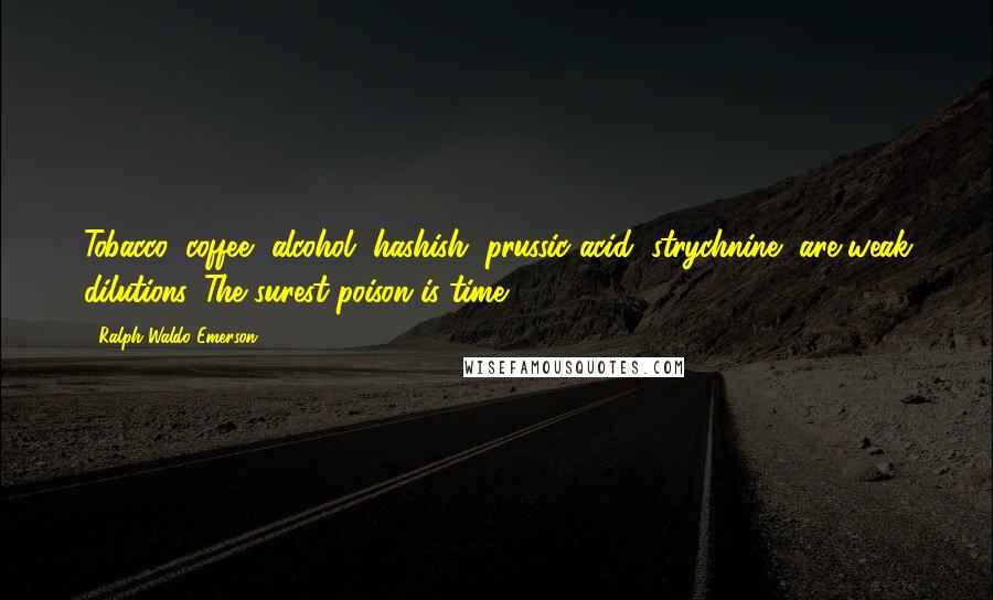 Ralph Waldo Emerson Quotes: Tobacco, coffee, alcohol, hashish, prussic acid, strychnine, are weak dilutions. The surest poison is time.