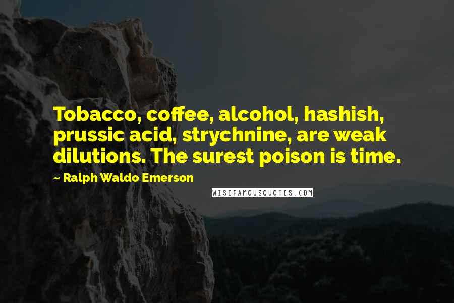 Ralph Waldo Emerson Quotes: Tobacco, coffee, alcohol, hashish, prussic acid, strychnine, are weak dilutions. The surest poison is time.