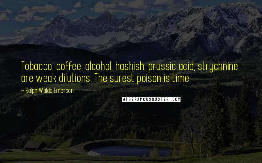 Ralph Waldo Emerson Quotes: Tobacco, coffee, alcohol, hashish, prussic acid, strychnine, are weak dilutions. The surest poison is time.