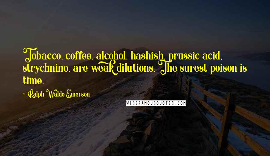 Ralph Waldo Emerson Quotes: Tobacco, coffee, alcohol, hashish, prussic acid, strychnine, are weak dilutions. The surest poison is time.