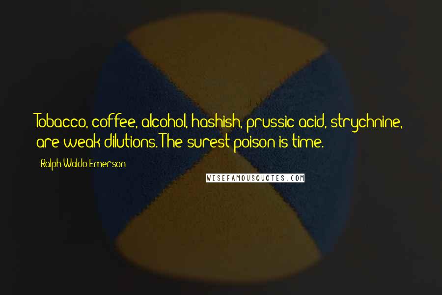 Ralph Waldo Emerson Quotes: Tobacco, coffee, alcohol, hashish, prussic acid, strychnine, are weak dilutions. The surest poison is time.