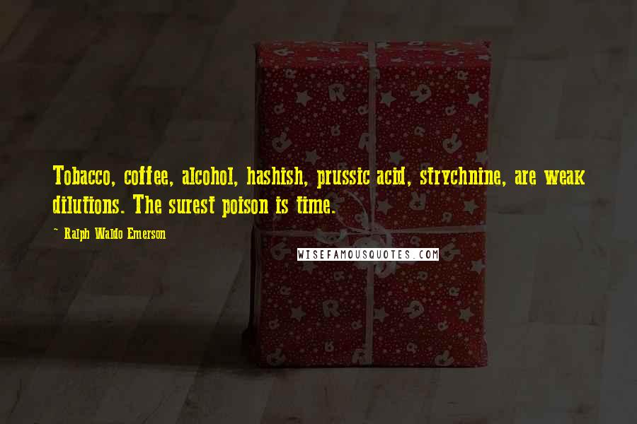 Ralph Waldo Emerson Quotes: Tobacco, coffee, alcohol, hashish, prussic acid, strychnine, are weak dilutions. The surest poison is time.