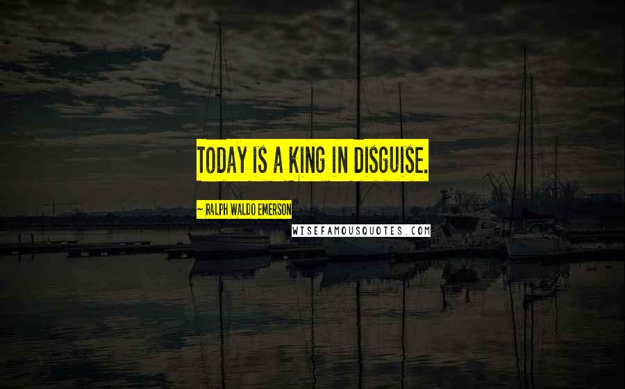 Ralph Waldo Emerson Quotes: Today is a king in disguise.