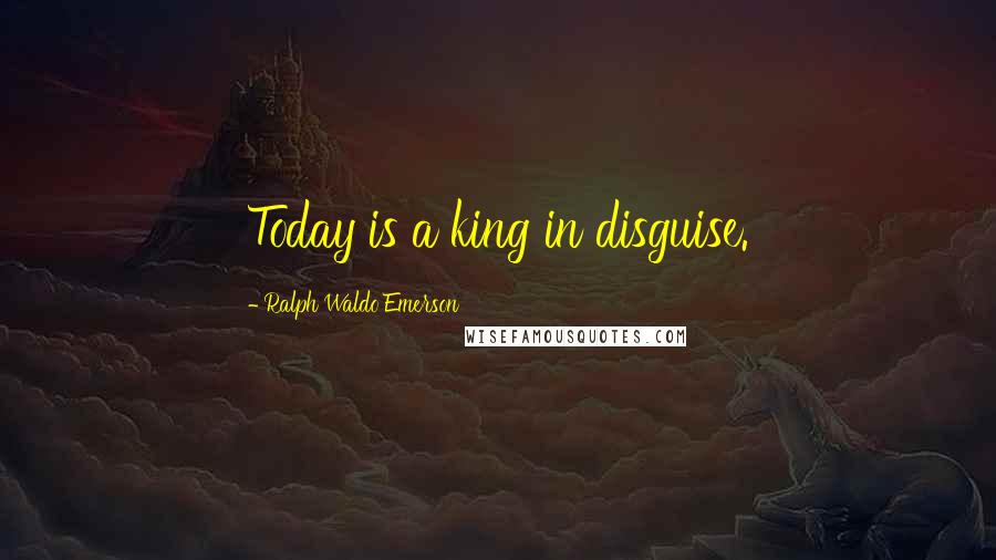 Ralph Waldo Emerson Quotes: Today is a king in disguise.