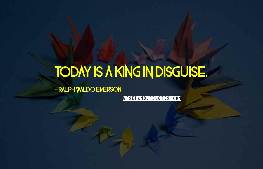 Ralph Waldo Emerson Quotes: Today is a king in disguise.