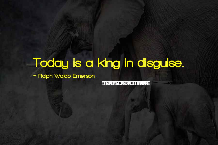 Ralph Waldo Emerson Quotes: Today is a king in disguise.