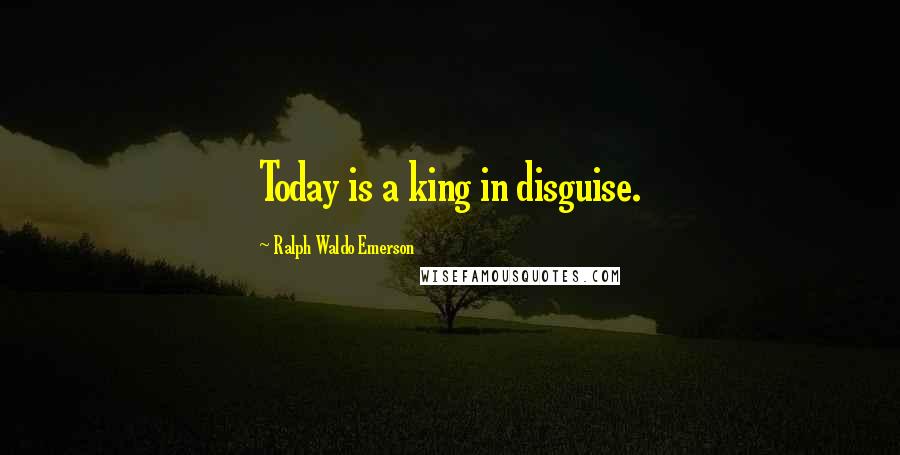 Ralph Waldo Emerson Quotes: Today is a king in disguise.