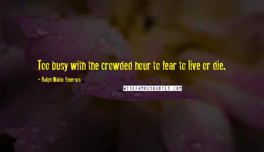 Ralph Waldo Emerson Quotes: Too busy with the crowded hour to fear to live or die.