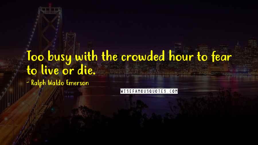 Ralph Waldo Emerson Quotes: Too busy with the crowded hour to fear to live or die.