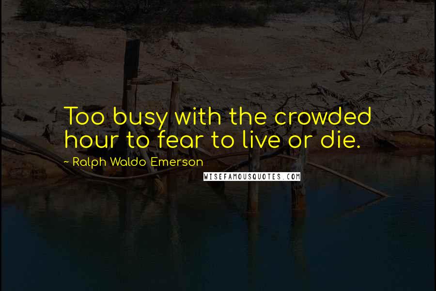 Ralph Waldo Emerson Quotes: Too busy with the crowded hour to fear to live or die.