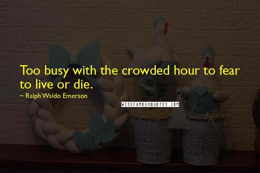 Ralph Waldo Emerson Quotes: Too busy with the crowded hour to fear to live or die.