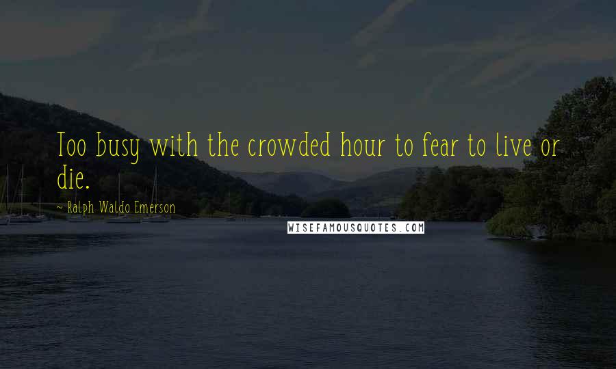 Ralph Waldo Emerson Quotes: Too busy with the crowded hour to fear to live or die.