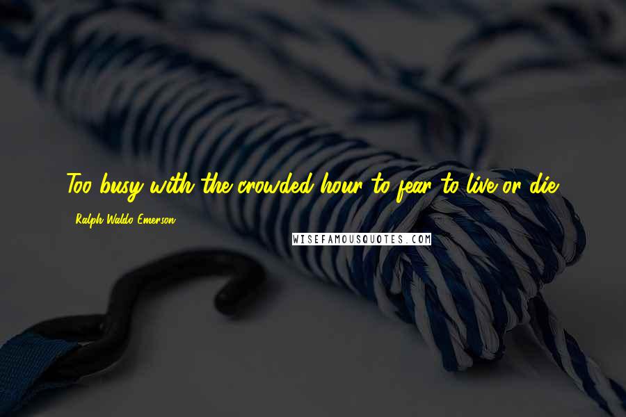 Ralph Waldo Emerson Quotes: Too busy with the crowded hour to fear to live or die.