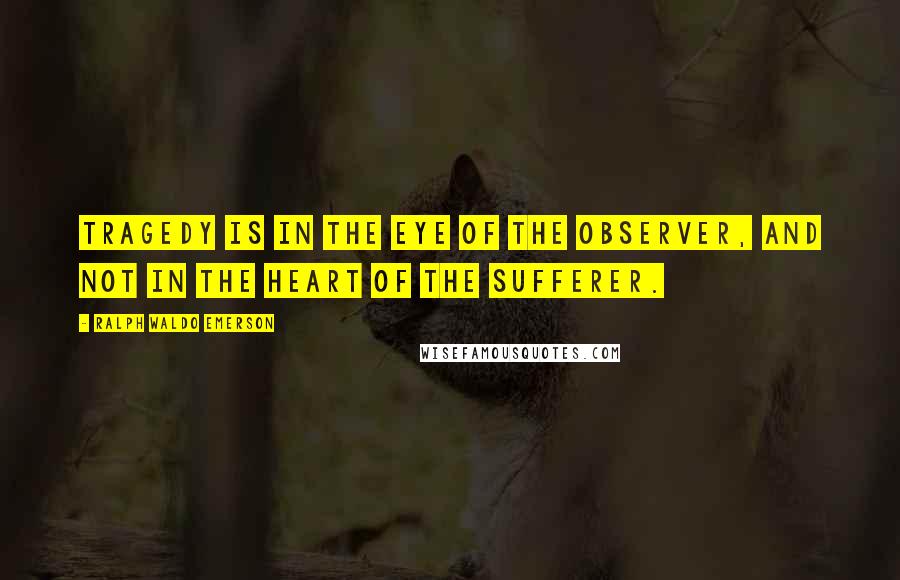 Ralph Waldo Emerson Quotes: Tragedy is in the eye of the observer, and not in the heart of the sufferer.