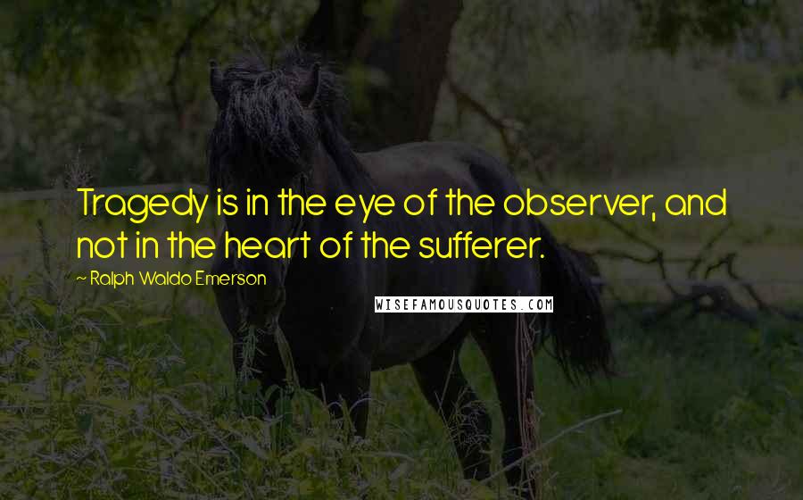 Ralph Waldo Emerson Quotes: Tragedy is in the eye of the observer, and not in the heart of the sufferer.