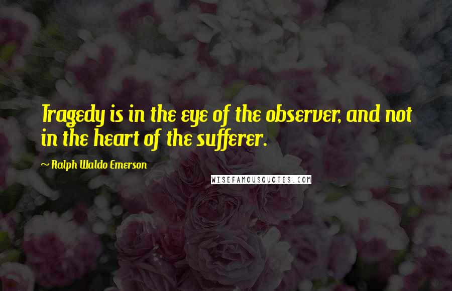 Ralph Waldo Emerson Quotes: Tragedy is in the eye of the observer, and not in the heart of the sufferer.