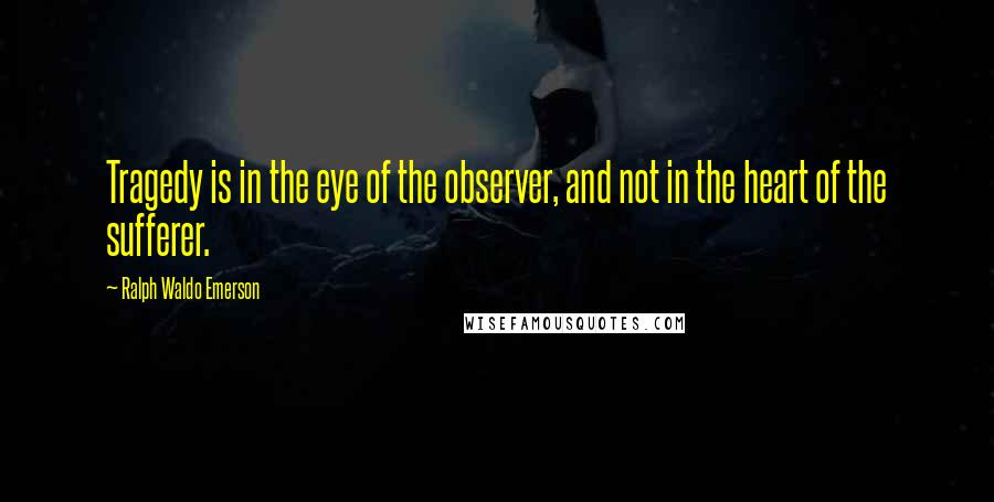 Ralph Waldo Emerson Quotes: Tragedy is in the eye of the observer, and not in the heart of the sufferer.