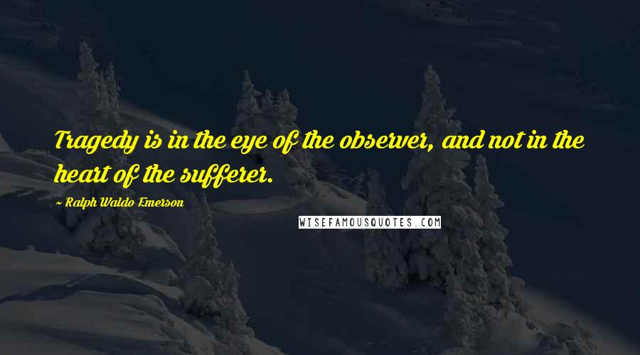 Ralph Waldo Emerson Quotes: Tragedy is in the eye of the observer, and not in the heart of the sufferer.