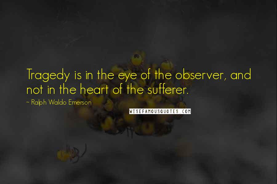 Ralph Waldo Emerson Quotes: Tragedy is in the eye of the observer, and not in the heart of the sufferer.